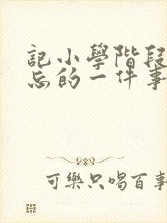 记小学阶段最难忘的一件事作文