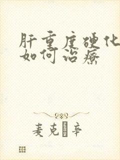 肝重度硬化脾大如何治疗