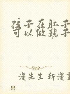 孩子在肚子里面可以做亲子鉴定