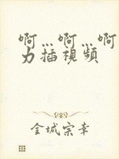 啊…啊…啊…用力插视频