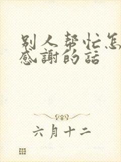 别人帮忙怎样说感谢的话