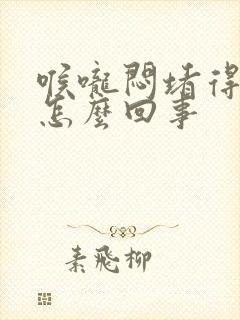 喉咙闷堵得慌是怎么回事