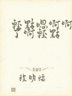 轻点嗯啊啊不要了啊轻点