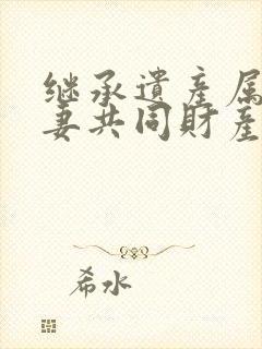 继承遗产属于夫妻共同财产吗