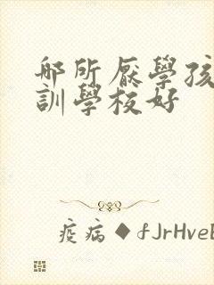 哪所厌学孩子特训学校好