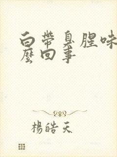 白带臭腥味是怎么回事