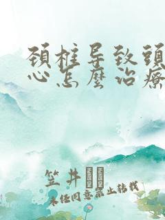 颈椎导致头疼恶心怎么治疗