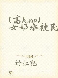 (高h,np)女奶水被民工