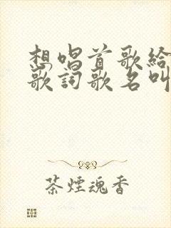 想唱首歌给你听歌词歌名叫什么