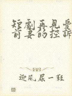短剧再见爱人之前妻的控诉全集免费