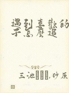 遇到喜欢的女孩子怎么追