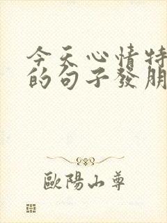 今天心情特别好的句子发朋友圈