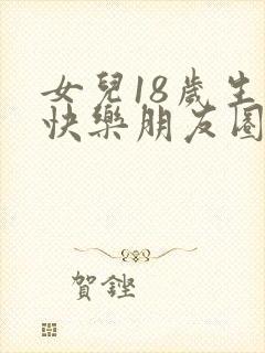 女儿18岁生日快乐朋友圈文案