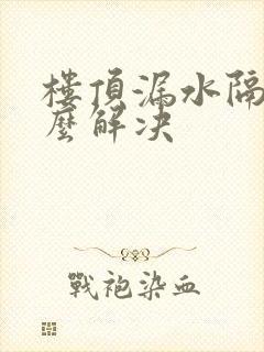 楼顶漏水隔热怎么解决