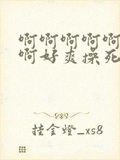 啊啊啊啊啊啊啊啊好爽操死我