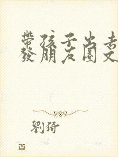 带孩子出去旅行发朋友圈文案短句