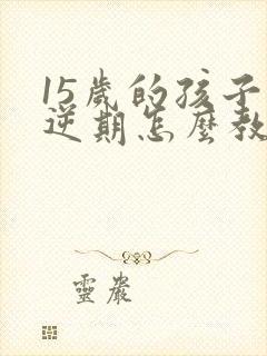 15岁的孩子叛逆期怎么教育孩子不爱学习