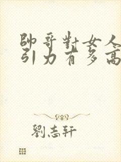 帅哥对女人的吸引力有多高