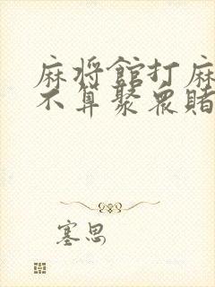 麻将馆打麻将算不算聚众赌博