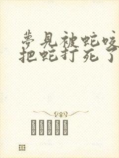 梦见被蛇咬了又把蛇打死了是什么征兆