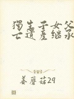 独生子女父母死亡遗产继承顺序