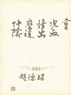 什么情况会导致阴道出血