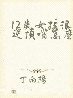 12岁女孩很叛逆顶嘴怎么办