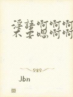 淫语啊啊啊啊啊不要嗯啊啊啊啊啊不要嗯啊