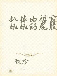 扒掉内裤露出打嫩嫩的屁股视频