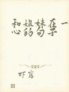 和姐妹在一起开心的句子