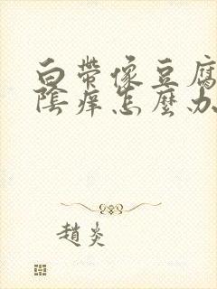 白带像豆腐渣外阴痒怎么办