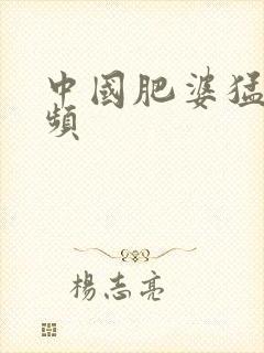 中国肥婆猛交视频