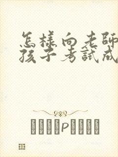 怎样向老师询问孩子考试成绩