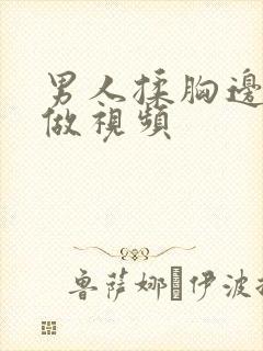 男人揉胸边吃边做视频