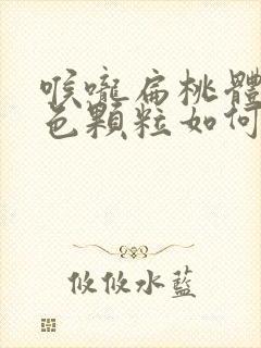 喉咙扁桃体有白色颗粒如何搞出来