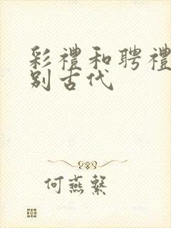 彩礼和聘礼的区别古代