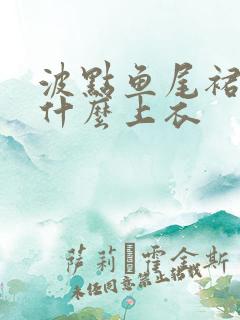 波点鱼尾裙搭配什么上衣