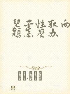 儿子性取向有问题怎么办