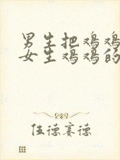 男生把鸡鸡插入女生鸡鸡的视频