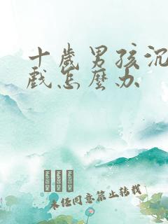 十岁男孩沉迷游戏怎么办