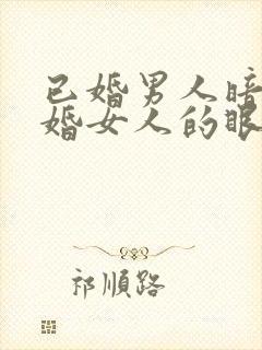 已婚男人暗恋已婚女人的眼神和表现