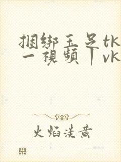 捆绑玉足tk一一视频丨vk