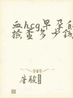 血hcg早孕的检查多少钱