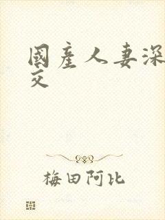 国产人妻深喉囗交