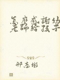 怎么感谢幼儿园老师给孩子过生日