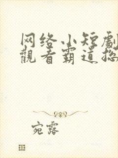 网络小短剧免费观看霸道总裁