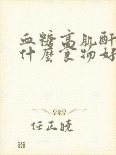 血糖高肌酐高吃什么食物好