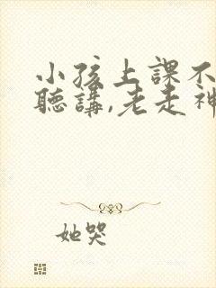 小孩上课不认真听讲,老走神