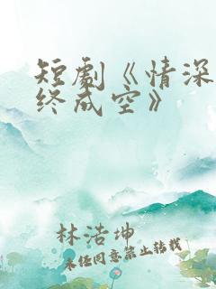 短剧《情深似海终成空》