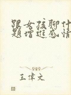 跟女孩聊什么话题增进感情